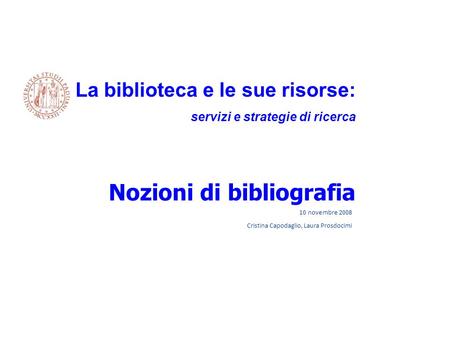 10 novembre 2008 Cristina Capodaglio, Laura Prosdocimi La biblioteca e le sue risorse: servizi e strategie di ricerca Nozioni di bibliografia.