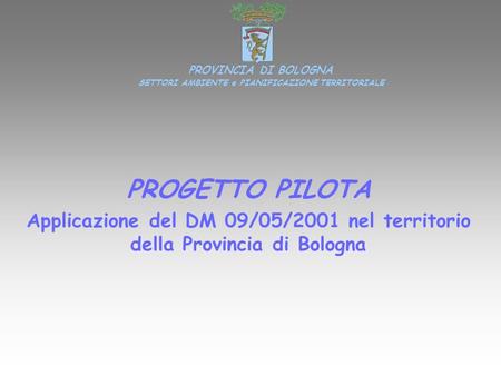 PROGETTO PILOTA Applicazione del DM 09/05/2001 nel territorio della Provincia di Bologna PROVINCIA DI BOLOGNA SETTORI AMBIENTE e PIANIFICAZIONE TERRITORIALE.
