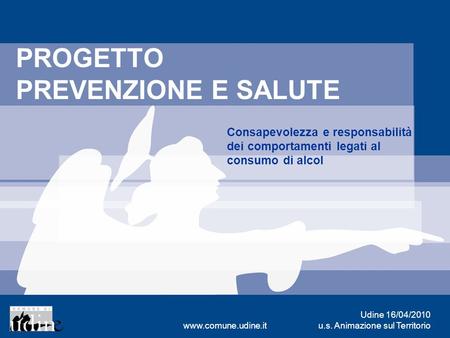 Udine 16/04/2010 u.s. Animazione sul Territoriowww.comune.udine.it PROGETTO PREVENZIONE E SALUTE Consapevolezza e responsabilità dei comportamenti legati.