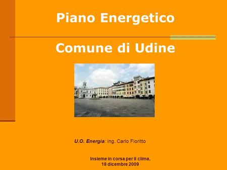 Insieme in corsa per il clima, 18 dicembre 2009 Piano Energetico Comune di Udine U.O. Energia: ing. Carlo Fioritto.