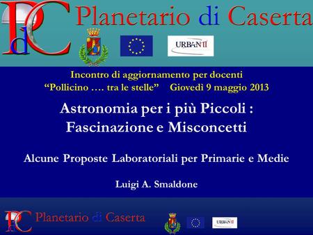 Incontro di aggiornamento per docenti Pollicino …. tra le stelle Giovedì 9 maggio 2013 Astronomia per i più Piccoli : Fascinazione e Misconcetti Alcune.