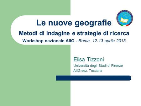 Le nuove geografie Metodi di indagine e strategie di ricerca Workshop nazionale AIIG - Roma, 12-13 aprile 2013 Elisa Tizzoni Università degli Studi di.