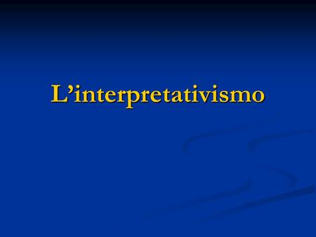 Linterpretativismo. Linterpretativismo - Ontologia: costruttivismo e relativismo. - Epistemologia: non-dualismo e non-oggettività limitato (criterio limite);