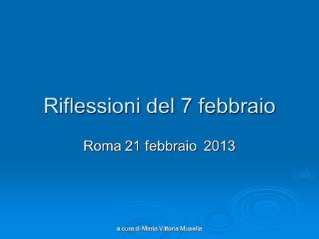 A cura di Maria Vittoria Musella Riflessioni del 7 febbraio Roma 21 febbraio 2013.