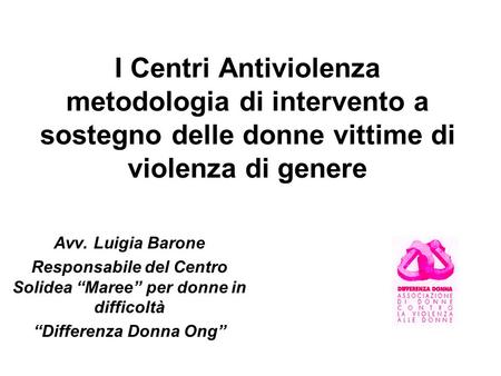 I Centri Antiviolenza metodologia di intervento a sostegno delle donne vittime di violenza di genere Avv. Luigia Barone Responsabile del Centro Solidea.