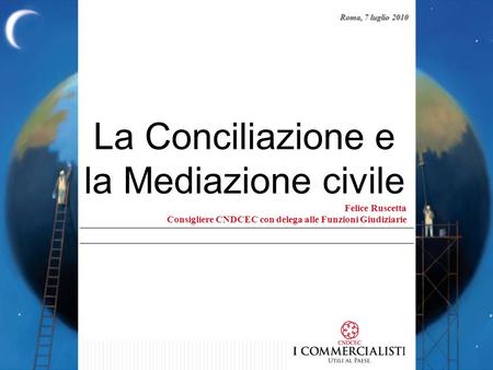 La Conciliazione e la Mediazione civile Felice Ruscetta Consigliere CNDCEC con delega alle Funzioni Giudiziarie Roma, 7 luglio 2010.