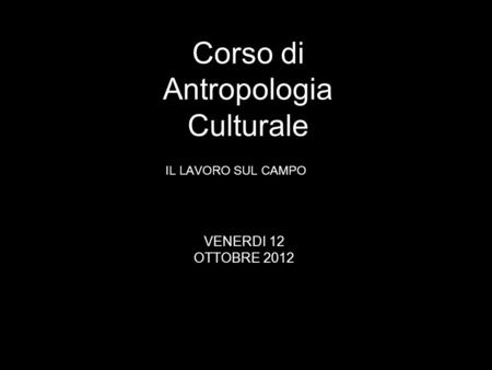 IL LAVORO SUL CAMPO Corso di Antropologia Culturale VENERDI 12 OTTOBRE 2012.