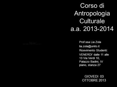 Corso di Antropologia Culturale a.a. 2013-2014 Prof.ssa Lia Zola Ricevimento Studenti: VENERDI dalle 11 alle 13 Via Verdi 10, Palazzo.