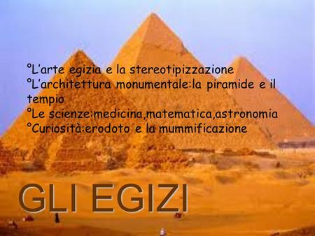 °L’arte egizia e la stereotipizzazione °L’architettura monumentale:la piramide e il tempio °Le scienze:medicina,matematica,astronomia °Curiosità:erodoto.