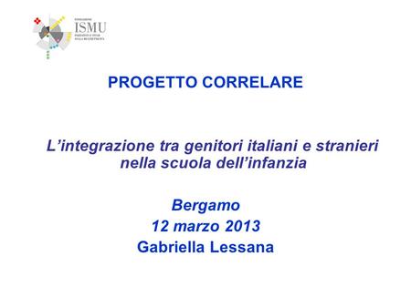 PROGETTO CORRELARE L’integrazione tra genitori italiani e stranieri nella scuola dell’infanzia Bergamo 12 marzo 2013 Gabriella Lessana 1.