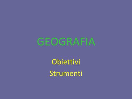 GEOGRAFIA Obiettivi Strumenti.
