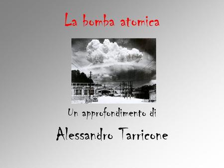 La bomba atomica Un approfondimento di Alessandro Tarricone.