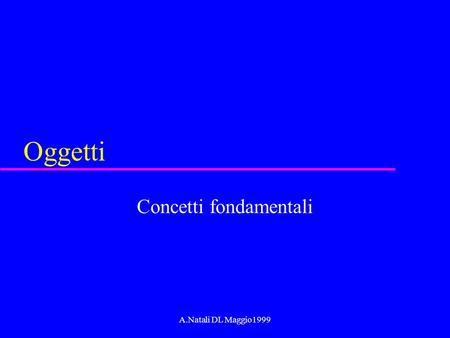 A.Natali DL Maggio1999 Oggetti Concetti fondamentali.