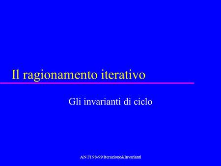 AN FI 98-99 Iterazione&Invarianti Il ragionamento iterativo Gli invarianti di ciclo.