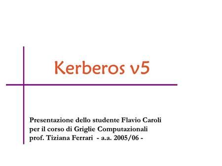 Kerberos v5 Presentazione dello studente Flavio Caroli per il corso di Griglie Computazionali prof. Tiziana Ferrari - a.a. 2005/06 -