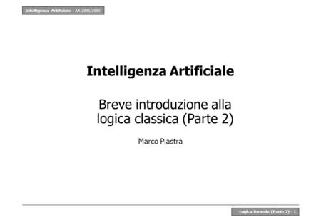 Intelligenza Artificiale - AA 2001/2002 Logica formale (Parte 2) - 1 Intelligenza Artificiale Breve introduzione alla logica classica (Parte 2) Marco Piastra.