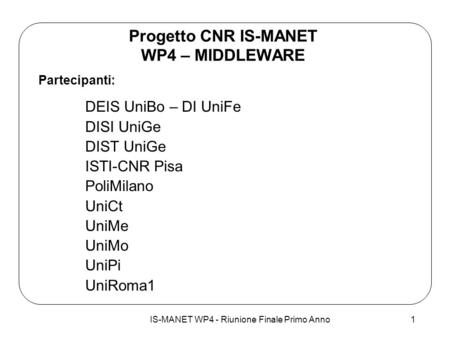 IS-MANET WP4 - Riunione Finale Primo Anno1 Progetto CNR IS-MANET WP4 – MIDDLEWARE Partecipanti: DEIS UniBo – DI UniFe DISI UniGe DIST UniGe ISTI-CNR Pisa.
