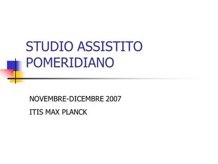 STUDIO ASSISTITO POMERIDIANO NOVEMBRE-DICEMBRE 2007 ITIS MAX PLANCK.