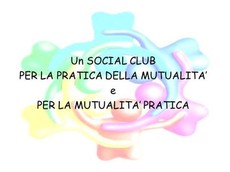 Un SOCIAL CLUB PER LA PRATICA DELLA MUTUALITA e PER LA MUTUALITA PRATICA.