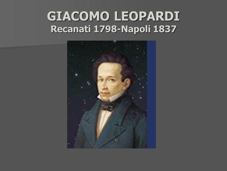 GIACOMO LEOPARDI Recanati 1798-Napoli 1837