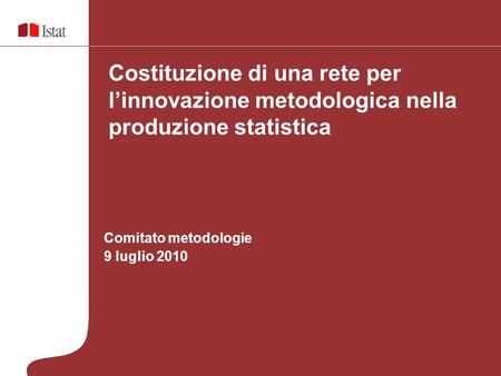 Comitato metodologie 9 luglio 2010 Costituzione di una rete per linnovazione metodologica nella produzione statistica.