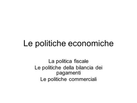 Le politiche economiche La politica fiscale Le politiche della bilancia dei pagamenti Le politiche commerciali.