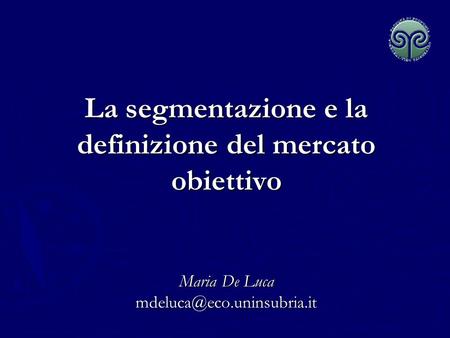 La segmentazione e la definizione del mercato obiettivo   Maria De Luca