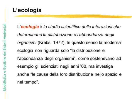 L’ecologia L’ecologia è lo studio scientifico delle interazioni che determinano la distribuzione e l'abbondanza degli organismi (Krebs, 1972). In questo.