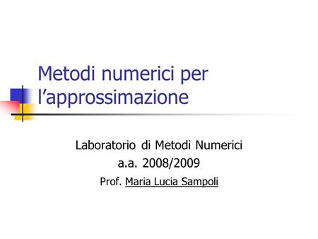 Metodi numerici per lapprossimazione Laboratorio di Metodi Numerici a.a. 2008/2009 Prof. Maria Lucia Sampoli.