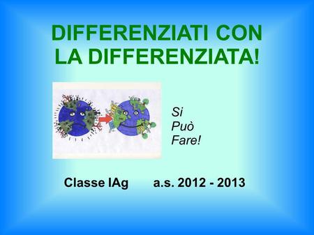 Si Può Fare! Classe IAg a.s. 2012 - 2013 DIFFERENZIATI CON LA DIFFERENZIATA!