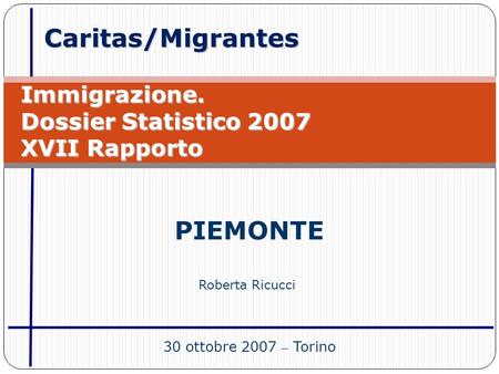 Caritas/Migrantes Immigrazione. Dossier Statistico 2007 XVII Rapporto PIEMONTE 30 ottobre 2007 – Torino Roberta Ricucci.