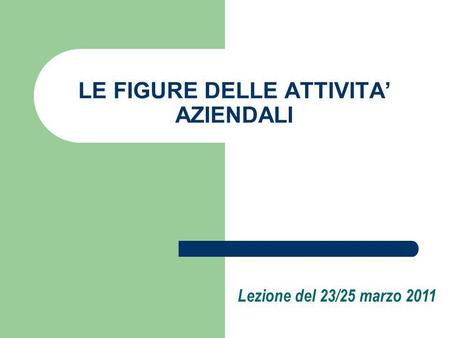 LE FIGURE DELLE ATTIVITA AZIENDALI Lezione del 23/25 marzo 2011.