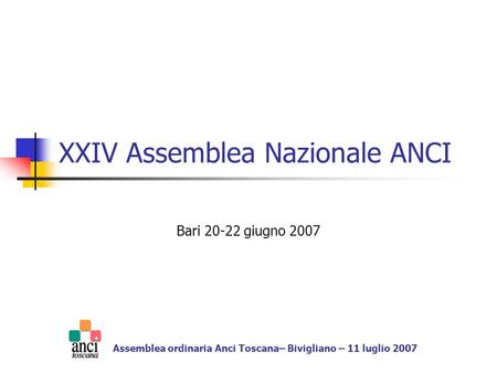 XXIV Assemblea Nazionale ANCI Bari 20-22 giugno 2007 Assemblea ordinaria Anci Toscana– Bivigliano – 11 luglio 2007.
