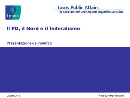 Nobodys Unpredictable Presentazione dei risultati Il PD, il Nord e il federalismo Giugno 2010.