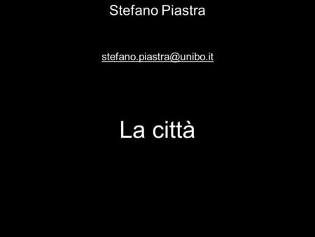 Stefano Piastra stefano.piastra@unibo.it La città.