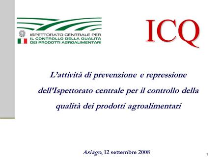 ICQ Lattività di prevenzione e repressione dellIspettorato centrale per il controllo della qualità dei prodotti agroalimentari Asiago, 12 settembre 2008.