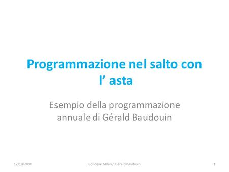 Programmazione nel salto con l asta Esempio della programmazione annuale di Gérald Baudouin 17/10/20101Colloque Milan / Gérald Baudouin.