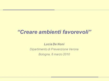 Creare ambienti favorevoli Lucia De Noni Dipartimento di Prevenzione Verona Bologna, 8 marzo 2010.