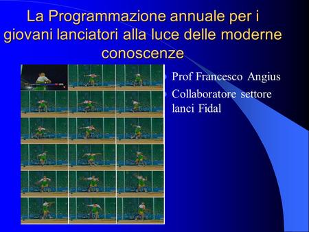 La Programmazione annuale per i giovani lanciatori alla luce delle moderne conoscenze Prof Francesco Angius Collaboratore settore lanci Fidal.
