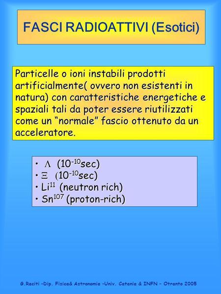 G.Raciti –Dip. Fisica& Astronomia –Univ. Catania & INFN – Otranto 2005 FASCI RADIOATTIVI (Esotici) Particelle o ioni instabili prodotti artificialmente(