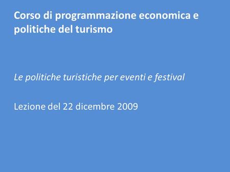 Corso di programmazione economica e politiche del turismo Le politiche turistiche per eventi e festival Lezione del 22 dicembre 2009.