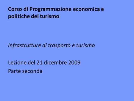 Corso di Programmazione economica e politiche del turismo Infrastrutture di trasporto e turismo Lezione del 21 dicembre 2009 Parte seconda.