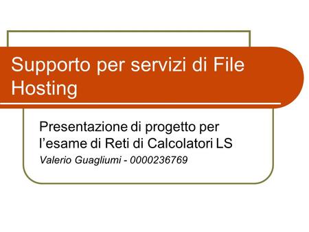 Supporto per servizi di File Hosting Presentazione di progetto per lesame di Reti di Calcolatori LS Valerio Guagliumi - 0000236769.