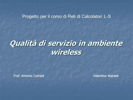 Qualità di servizio in ambiente wireless Progetto per il corso di Reti di Calcolatori L-S Prof. Antonio CorradiValentina Maraldi.