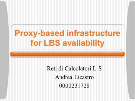 Proxy-based infrastructure for LBS availability Reti di Calcolatori L-S Andrea Licastro 0000231728.
