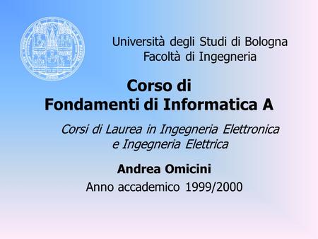 Corso di Fondamenti di Informatica A Andrea Omicini Anno accademico 1999/2000 Università degli Studi di Bologna Facoltà di Ingegneria Corsi di Laurea in.