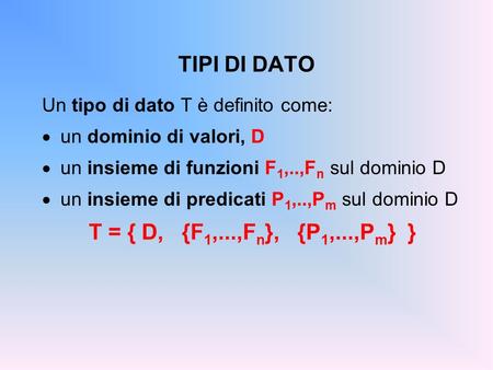 TIPI DI DATO Un tipo di dato T è definito come: un dominio di valori, D un insieme di funzioni F 1,..,F n sul dominio D un insieme di predicati P 1,..,P.