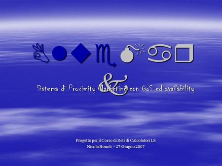 BlueMar k Sistema di Proximity Marketing con QoS ed availability Progetto per il Corso di Reti di Calcolatori LS Nicola Bonoli - 27 Giugno 2007.
