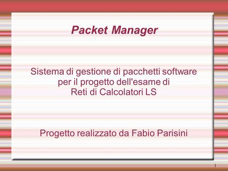 1 Packet Manager Sistema di gestione di pacchetti software per il progetto dell'esame di Reti di Calcolatori LS Progetto realizzato da Fabio Parisini.