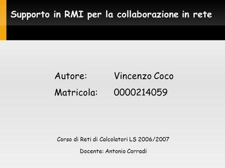Supporto in RMI per la collaborazione in rete Autore:Vincenzo Coco Matricola:0000214059 Corso di Reti di Calcolatori LS 2006/2007 Docente: Antonio Corradi.